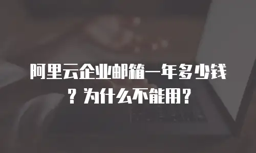 阿里云企业邮箱一年多少钱？为什么不能用？