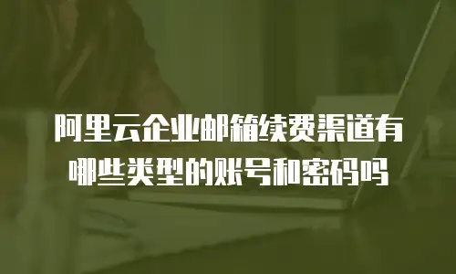 阿里云企业邮箱续费渠道有哪些类型的账号和密码吗