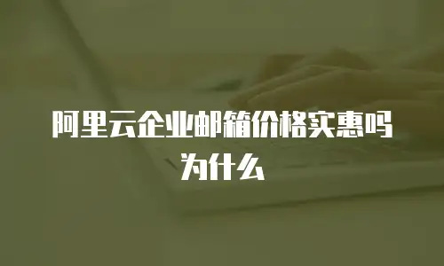 阿里云企业邮箱价格实惠吗为什么