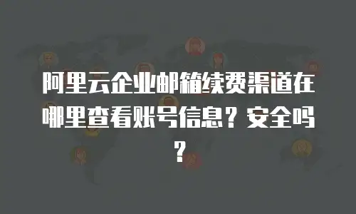 阿里云企业邮箱续费渠道在哪里查看账号信息？安全吗？
