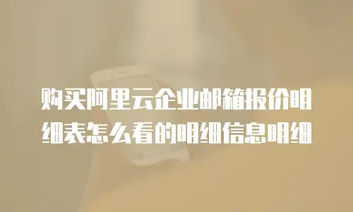 购买阿里云企业邮箱报价明细表怎么看的明细信息明细