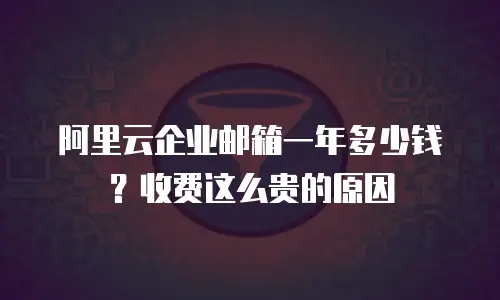 阿里云企业邮箱一年多少钱？收费这么贵的原因