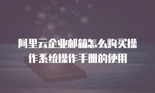 阿里云企业邮箱怎么购买操作系统操作手册的使用