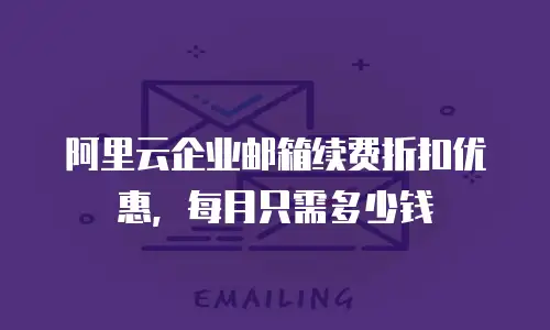 阿里云企业邮箱续费折扣优惠，每月只需多少钱