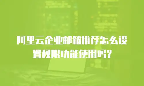 阿里云企业邮箱推荐怎么设置权限功能使用吗?