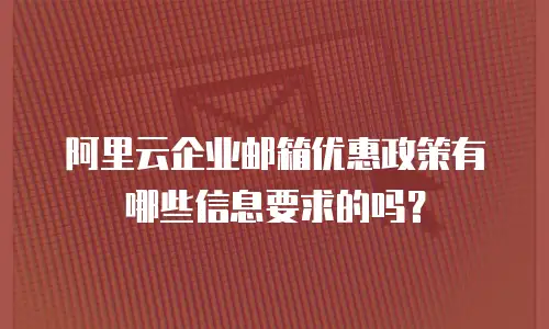 阿里云企业邮箱优惠政策有哪些信息要求的吗？