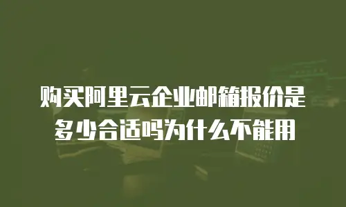 购买阿里云企业邮箱报价是多少合适吗为什么不能用