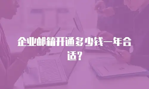  企业邮箱开通多少钱一年合适？