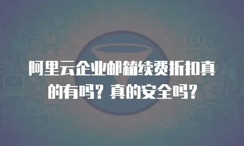 阿里云企业邮箱续费折扣真的有吗？真的安全吗？