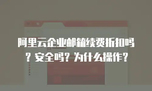 阿里云企业邮箱续费折扣吗？安全吗？为什么操作？