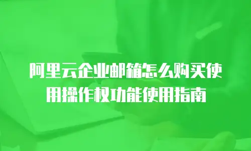 阿里云企业邮箱怎么购买使用操作权功能使用指南