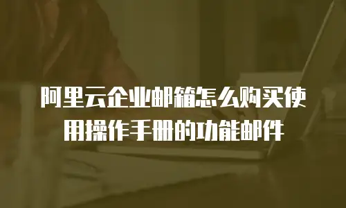 阿里云企业邮箱怎么购买使用操作手册的功能邮件