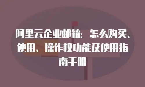 阿里云企业邮箱：怎么购买、使用、操作权功能及使用指南手册