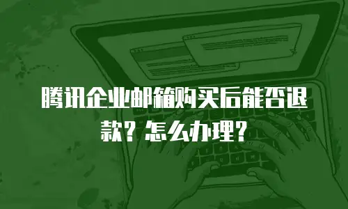 腾讯企业邮箱购买后能否退款?怎么办理?