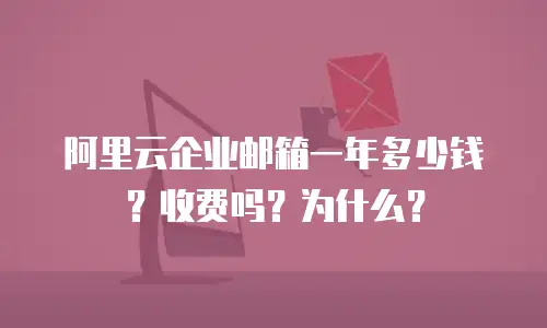 阿里云企业邮箱一年多少钱？收费吗？为什么？