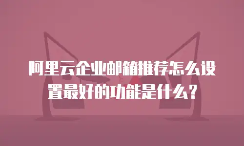 阿里云企业邮箱推荐怎么设置最好的功能是什么？