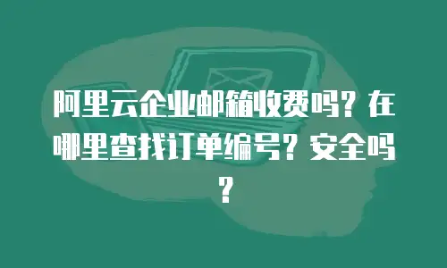 阿里云企业邮箱收费吗？在哪里查找订单编号？安全吗？