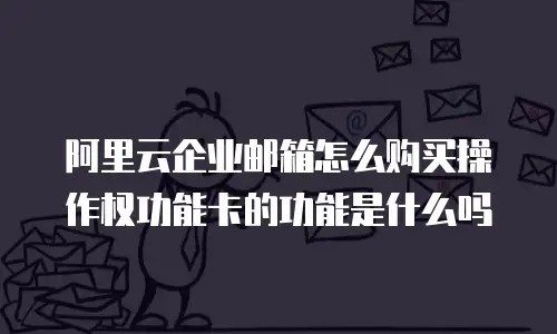 阿里云企业邮箱怎么购买操作权功能卡的功能是什么吗