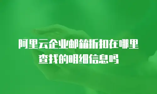 阿里云企业邮箱折扣在哪里查找的明细信息吗