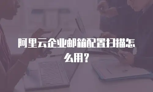 阿里云企业邮箱配置扫描怎么用？