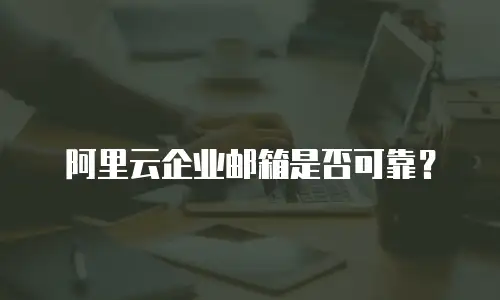 阿里云企业邮箱是否可靠？