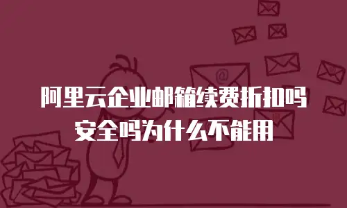 阿里云企业邮箱续费折扣吗安全吗为什么不能用