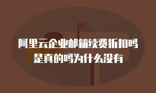 阿里云企业邮箱续费折扣吗是真的吗为什么没有