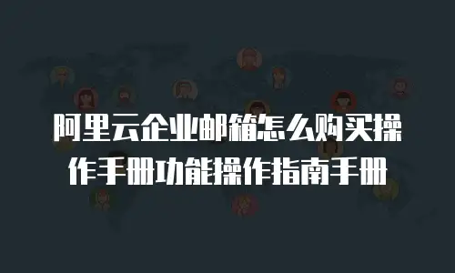 阿里云企业邮箱怎么购买操作手册功能操作指南手册