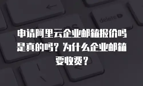 申请阿里云企业邮箱报价吗是真的吗？为什么企业邮箱要收费？