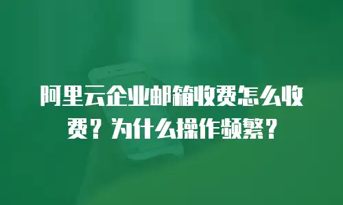 阿里云企业邮箱收费怎么收费?为什么操作频繁?