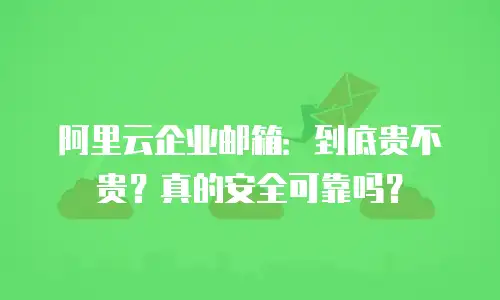 阿里云企业邮箱：到底贵不贵？真的安全可靠吗？