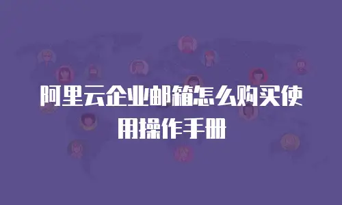 阿里云企业邮箱怎么购买使用操作手册