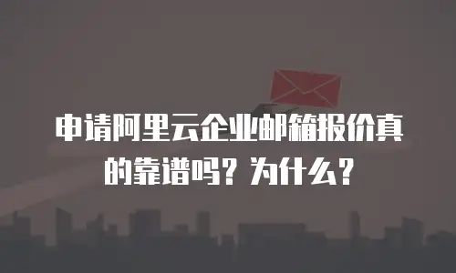 申请阿里云企业邮箱报价真的靠谱吗？为什么？