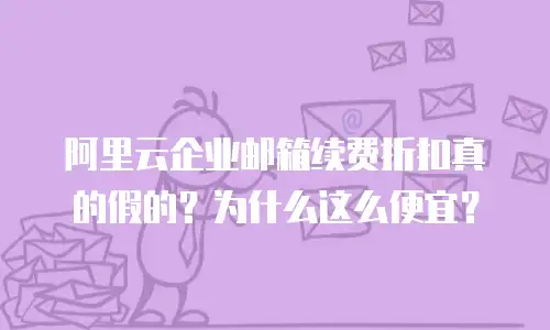 阿里云企业邮箱续费折扣真的假的？为什么这么便宜？