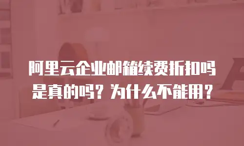阿里云企业邮箱续费折扣吗是真的吗？为什么不能用？