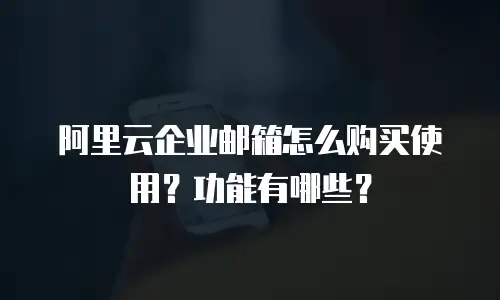 阿里云企业邮箱怎么购买使用?功能有哪些?