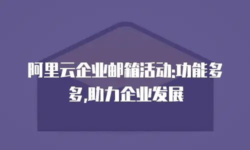 阿里云企业邮箱活动:功能多多,助力企业发展