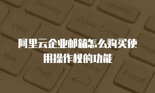 阿里云企业邮箱怎么购买使用操作权的功能