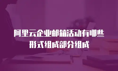 阿里云企业邮箱活动有哪些形式组成部分组成