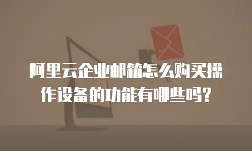 阿里云企业邮箱怎么购买操作设备的功能有哪些吗？