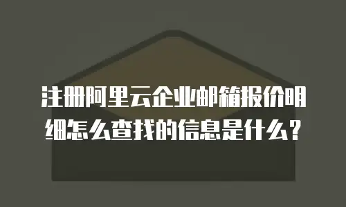 注册阿里云企业邮箱报价明细怎么查找的信息是什么？