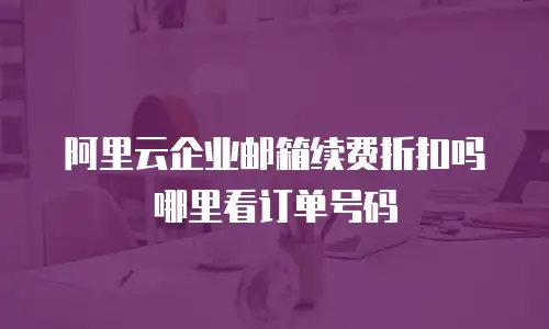 阿里云企业邮箱续费折扣吗哪里看订单号码