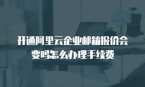 开通阿里云企业邮箱报价会变吗怎么办理手续费