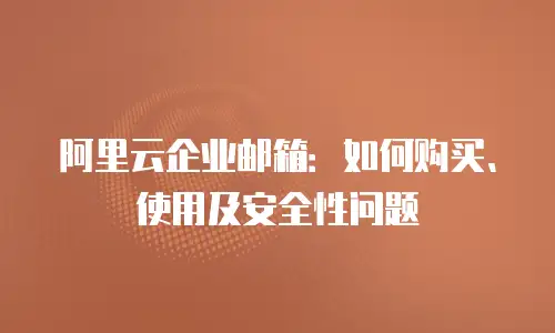 阿里云企业邮箱：如何购买、使用及安全性问题