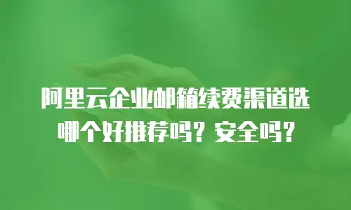 阿里云企业邮箱续费渠道选哪个好推荐吗？安全吗？
