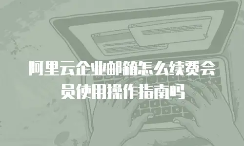 阿里云企业邮箱怎么续费会员使用操作指南吗