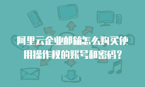 阿里云企业邮箱怎么购买使用操作权的账号和密码？