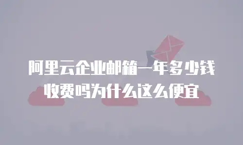 阿里云企业邮箱一年多少钱收费吗为什么这么便宜