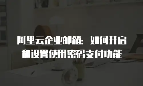 阿里云企业邮箱:如何开启和设置使用密码支付功能