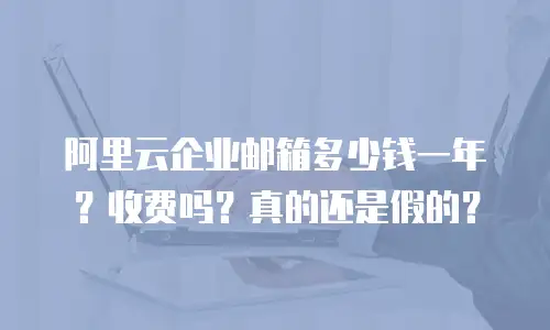 阿里云企业邮箱多少钱一年？收费吗？真的还是假的？